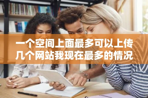 一个空间上面最多可以上传几个网站我现在最多的情况是两个还有