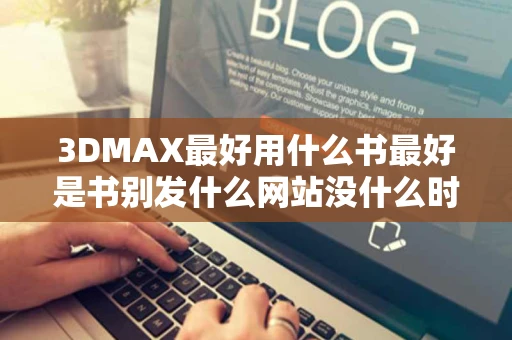 3DMAX最好用什么书最好是书别发什么网站没什么时间去网上的