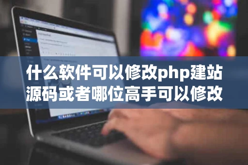 什么软件可以修改php建站源码或者哪位高手可以修改怎样收费