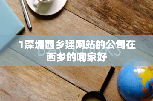 1深圳西乡建网站的公司在西乡的哪家好