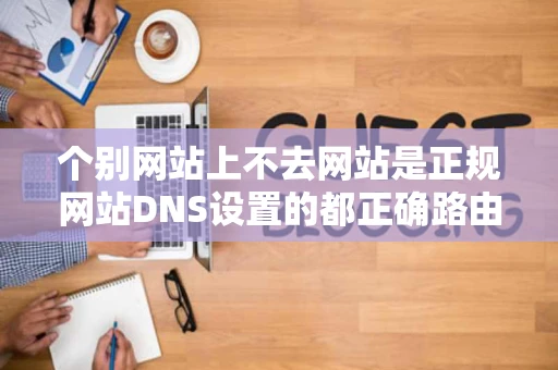 个别网站上不去网站是正规网站DNS设置的都正确路由器也没屏蔽