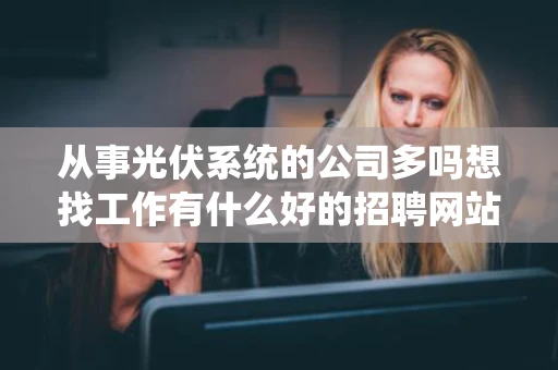 从事光伏系统的公司多吗想找工作有什么好的招聘网站吗
