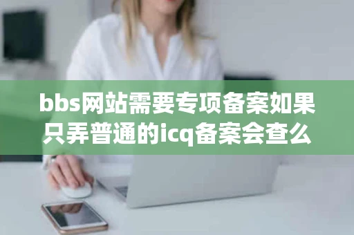 bbs网站需要专项备案如果只弄普通的icq备案会查么查到有什么