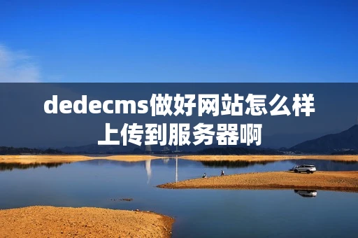 dedecms做好网站怎么样上传到服务器啊