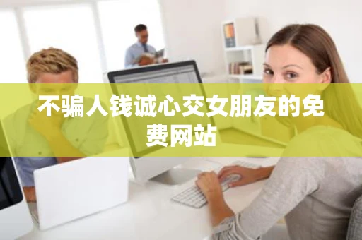 不骗人钱诚心交女朋友的免费网站