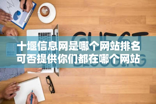 十堰信息网是哪个网站排名可否提供你们都在哪个网站上面发信息