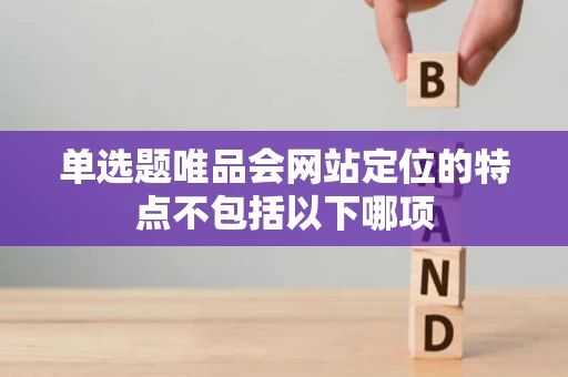 单选题唯品会网站定位的特点不包括以下哪项