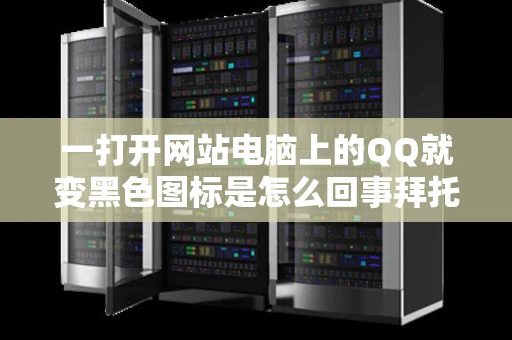 一打开网站电脑上的QQ就变黑色图标是怎么回事拜托各位了3Q