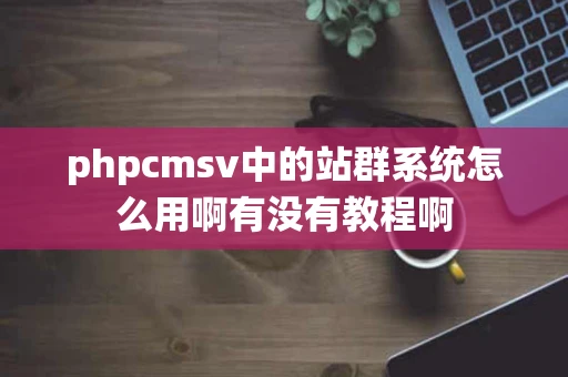 phpcmsv中的站群系统怎么用啊有没有教程啊