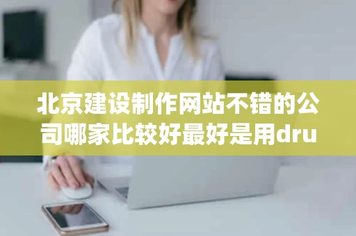 北京建设制作网站不错的公司哪家比较好最好是用drupal框架开发的