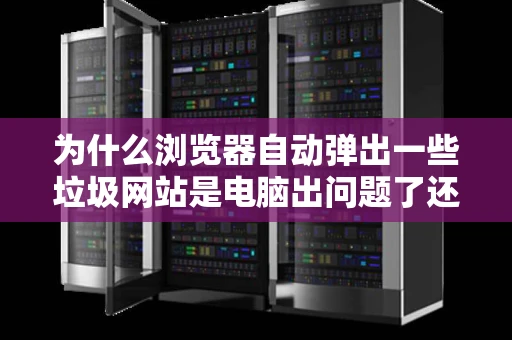 为什么浏览器自动弹出一些垃圾网站是电脑出问题了还是网络的问题