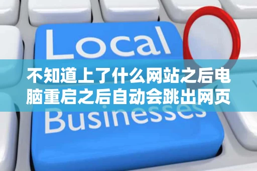 不知道上了什么网站之后电脑重启之后自动会跳出网页并且浏览器图标