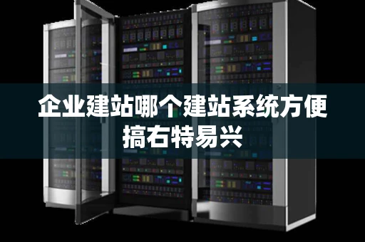 企业建站哪个建站系统方便搞右特易兴