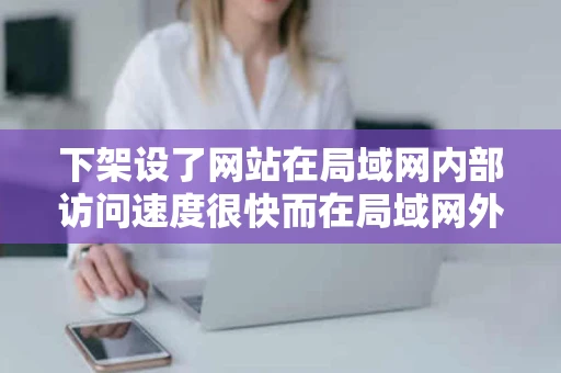 下架设了网站在局域网内部访问速度很快而在局域网外访问速度很慢