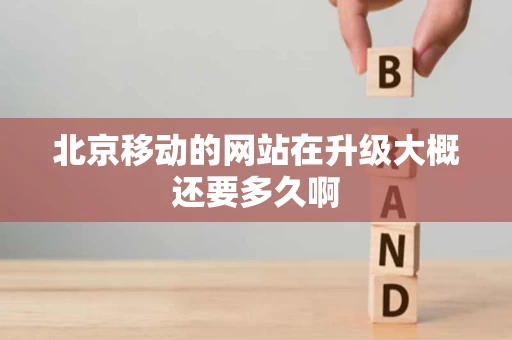 北京移动的网站在升级大概还要多久啊