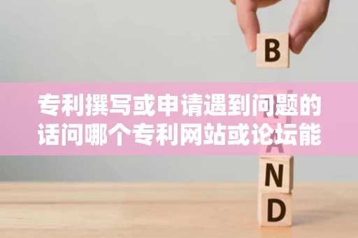 专利撰写或申请遇到问题的话问哪个专利网站或论坛能较快的得到