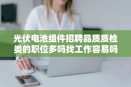 光伏电池组件招聘品质质检类的职位多吗找工作容易吗去什么网站找