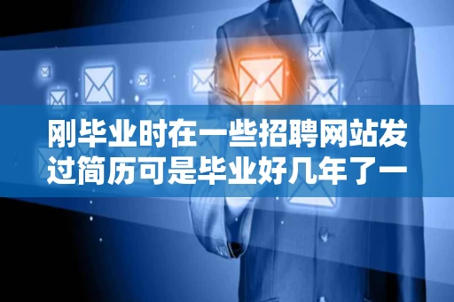 刚毕业时在一些招聘网站发过简历可是毕业好几年了一百度竟然能查