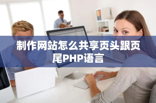 制作网站怎么共享页头跟页尾PHP语言