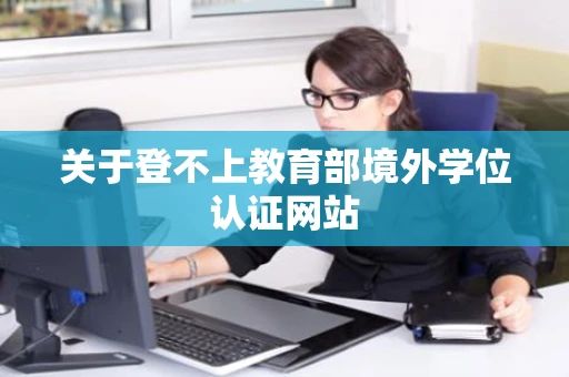 关于登不上教育部境外学位认证网站