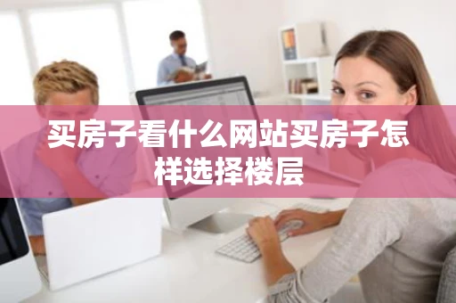 买房子看什么网站买房子怎样选择楼层
