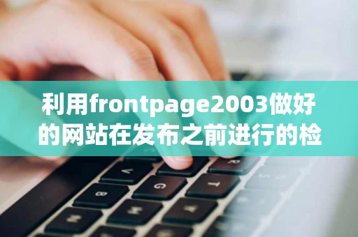 利用frontpage2003做好的网站在发布之前进行的检查有哪些