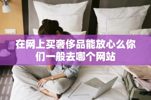 在网上买奢侈品能放心么你们一般去哪个网站