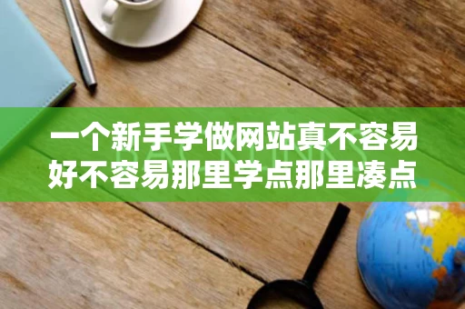 一个新手学做网站真不容易好不容易那里学点那里凑点