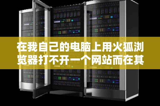 在我自己的电脑上用火狐浏览器打不开一个网站而在其他电脑上用