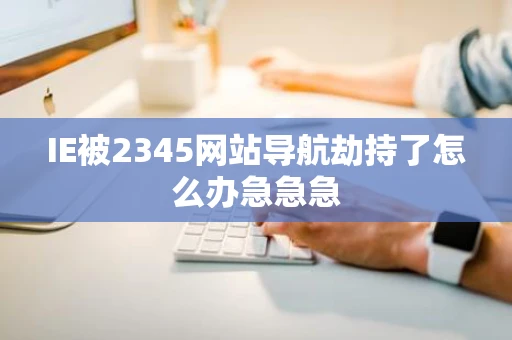 IE被2345网站导航劫持了怎么办急急急