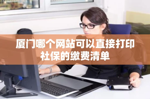 厦门哪个网站可以直接打印社保的缴费清单