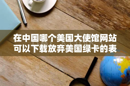 在中国哪个美国大使馆网站可以下载放弃美国绿卡的表格