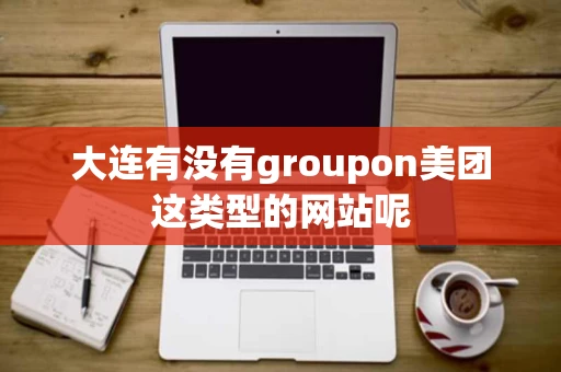 大连有没有groupon美团这类型的网站呢