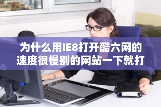 为什么用IE8打开酷六网的速度很慢别的网站一下就打开了就是它很慢