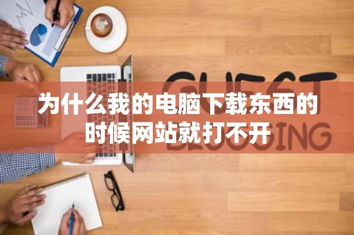 为什么我的电脑下载东西的时候网站就打不开