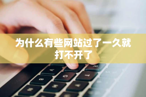 为什么有些网站过了一久就打不开了