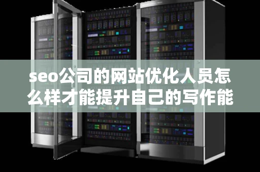 seo公司的网站优化人员怎么样才能提升自己的写作能力呢
