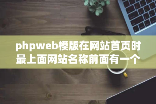 phpweb模版在网站首页时最上面网站名称前面有一个横线收藏网页后