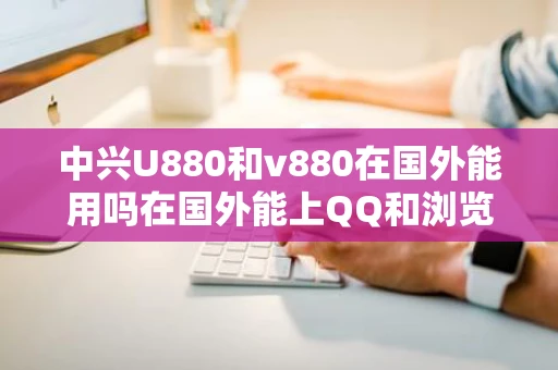 中兴U880和v880在国外能用吗在国外能上QQ和浏览国内的网站吗