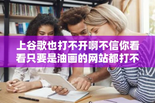 上谷歌也打不开啊不信你看看只要是油画的网站都打不开