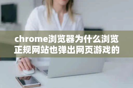 chrome浏览器为什么浏览正规网站也弹出网页游戏的广告