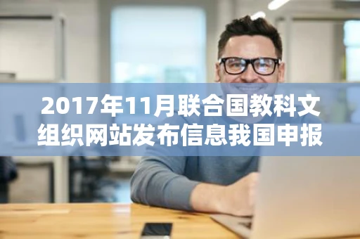 2017年11月联合国教科文组织网站发布信息我国申报的顺利通过