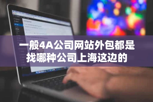 一般4A公司网站外包都是找哪种公司上海这边的