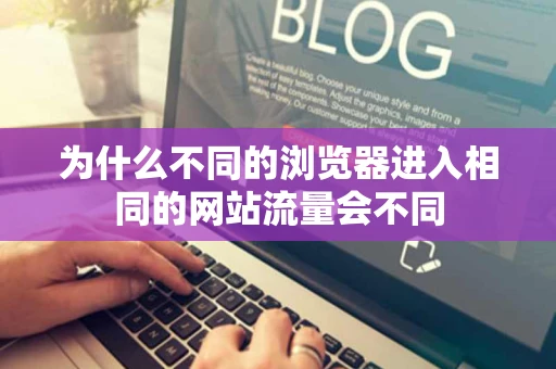 为什么不同的浏览器进入相同的网站流量会不同