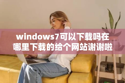 windows7可以下载吗在哪里下载的给个网站谢谢啦