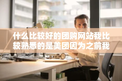 什么比较好的团购网站我比较熟悉的是美团因为之前我一直待在上海