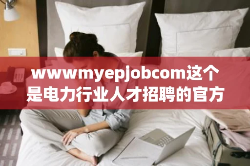 wwwmyepjobcom这个是电力行业人才招聘的官方网站吗