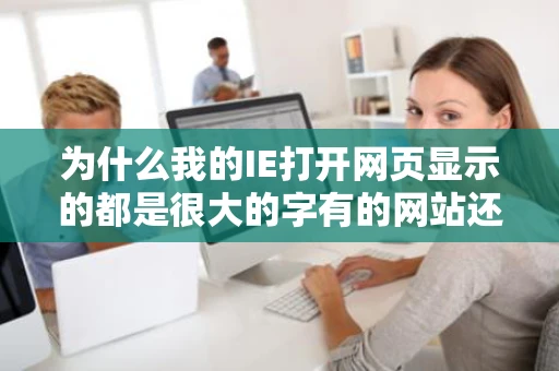 为什么我的IE打开网页显示的都是很大的字有的网站还显示不全只有