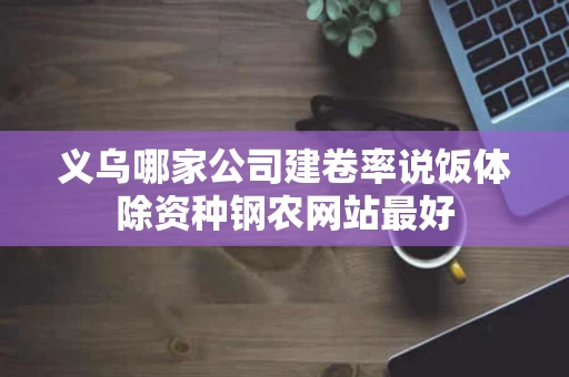 义乌哪家公司建卷率说饭体除资种钢农网站最好