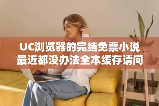 UC浏览器的完结免票小说最近都没办法全本缓存请问还有什么网站